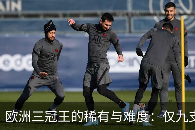 欧洲三冠王的稀有与难度：仅九支球队成功登顶